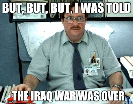 I Was Told There Would Be Meme | BUT, BUT, BUT, I WAS TOLD THE IRAQ WAR WAS OVER | image tagged in memes,i was told there would be | made w/ Imgflip meme maker