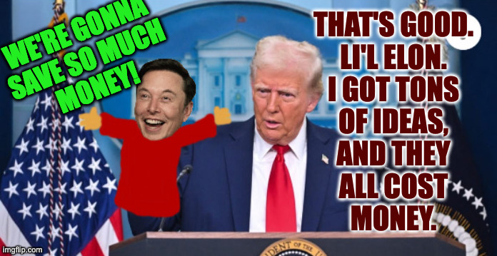 Trumpandelonomics. | THAT'S GOOD.
LI'L ELON.
I GOT TONS
OF IDEAS,
AND THEY
ALL COST
MONEY. WE'RE GONNA
SAVE SO MUCH
MONEY! | image tagged in trump and lil elon,memes,comfort puppet,trumpandelonomics | made w/ Imgflip meme maker