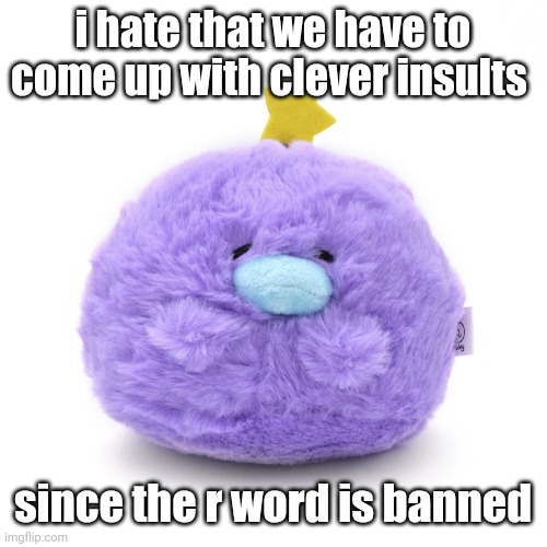 Moley B | i hate that we have to come up with clever insults; since the r word is banned | image tagged in moley b | made w/ Imgflip meme maker