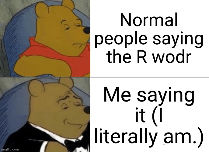 Tuxedo Winnie The Pooh | Normal people saying the R wodr; Me saying it (I literally am.) | image tagged in memes,tuxedo winnie the pooh | made w/ Imgflip meme maker