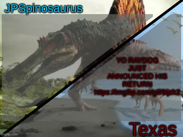 JPSpinosaurus x Texas shared template | YO RAYDOG JUST ANNOUNCED HIS RETURN https://imgflip.com/gif/9ijzk2 | image tagged in jpspinosaurus x texas shared template | made w/ Imgflip meme maker