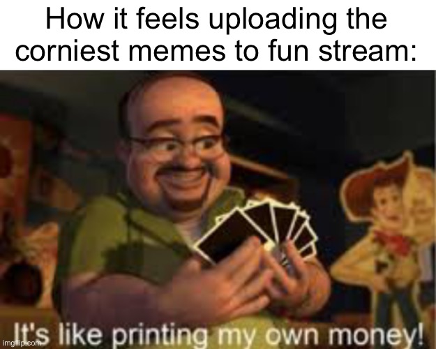 It's like i'm printing my own money! | How it feels uploading the corniest memes to fun stream: | image tagged in it's like i'm printing my own money | made w/ Imgflip meme maker