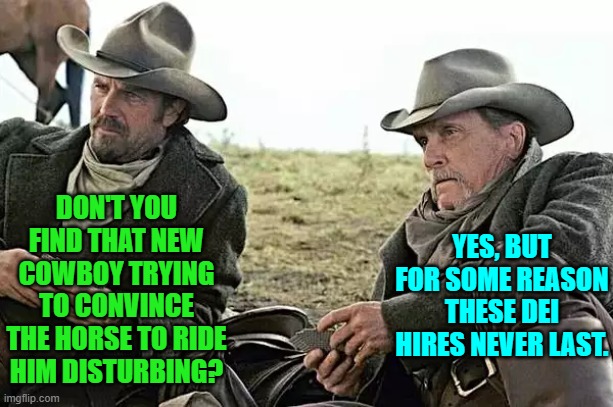 But they can do a lot of damage until they do go. | DON'T YOU FIND THAT NEW COWBOY TRYING TO CONVINCE THE HORSE TO RIDE HIM DISTURBING? YES, BUT FOR SOME REASON THESE DEI HIRES NEVER LAST. | image tagged in yep | made w/ Imgflip meme maker