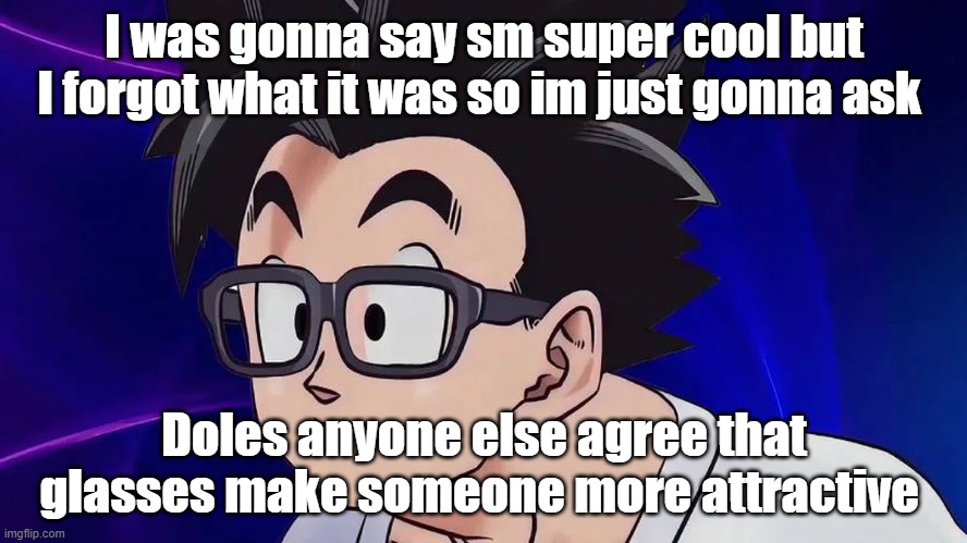I was gonna say sm super cool but I forgot what it was so im just gonna ask; Doles anyone else agree that glasses make someone more attractive | made w/ Imgflip meme maker