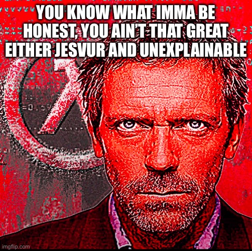 You acting high and mighty for no reason, you are down here with me | YOU KNOW WHAT IMMA BE HONEST, YOU AIN’T THAT GREAT EITHER JESVUR AND UNEXPLAINABLE | made w/ Imgflip meme maker