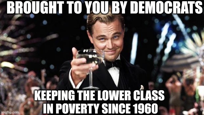 Gatsby toast  | BROUGHT TO YOU BY DEMOCRATS KEEPING THE LOWER CLASS
 IN POVERTY SINCE 1960 | image tagged in gatsby toast | made w/ Imgflip meme maker