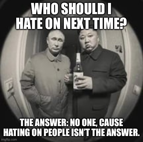 Sorry Jesvur, you right, I was being a bitch. | WHO SHOULD I HATE ON NEXT TIME? THE ANSWER: NO ONE, CAUSE HATING ON PEOPLE ISN’T THE ANSWER. | image tagged in kim jong un at your door feat vladimir putin | made w/ Imgflip meme maker