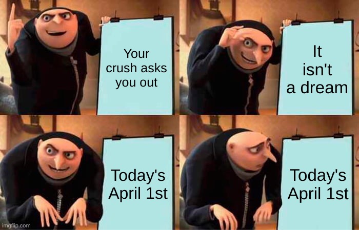 When your crush finally asks you out, and then you remember what day it is... | Your crush asks you out; It isn't a dream; Today's April 1st; Today's April 1st | image tagged in memes,gru's plan,relatable,funny | made w/ Imgflip meme maker