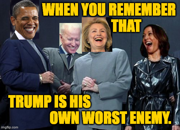 It helps. | WHEN YOU REMEMBER
                         THAT; TRUMP IS HIS
               OWN WORST ENEMY. | image tagged in memes,laughing democrats,trump | made w/ Imgflip meme maker