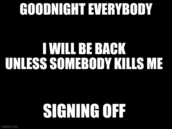 GOODNIGHT EVERYBODY; I WILL BE BACK UNLESS SOMEBODY KILLS ME; SIGNING OFF | made w/ Imgflip meme maker