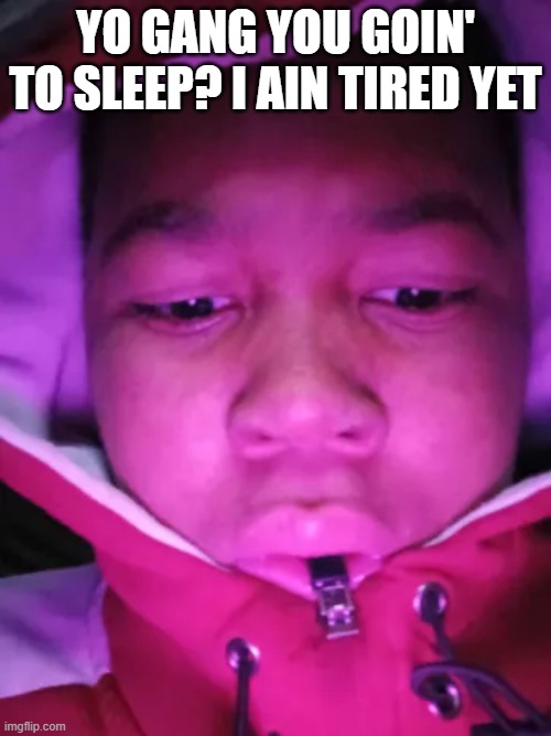 sleep | YO GANG YOU GOIN' TO SLEEP? I AIN TIRED YET | image tagged in fun | made w/ Imgflip meme maker