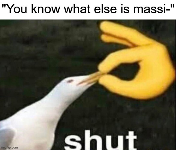 People really think they can overuse a meme like that and have it still be funny... | "You know what else is massi-" | image tagged in shut,meme | made w/ Imgflip meme maker