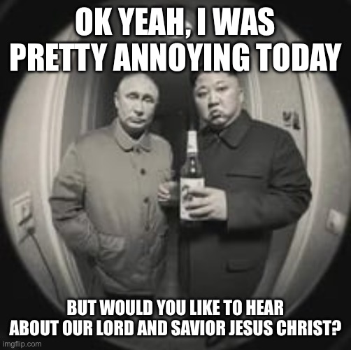 Or maybe perhaps we can extend your cars warranty. | OK YEAH, I WAS PRETTY ANNOYING TODAY; BUT WOULD YOU LIKE TO HEAR ABOUT OUR LORD AND SAVIOR JESUS CHRIST? | image tagged in kim jong un at your door feat vladimir putin | made w/ Imgflip meme maker