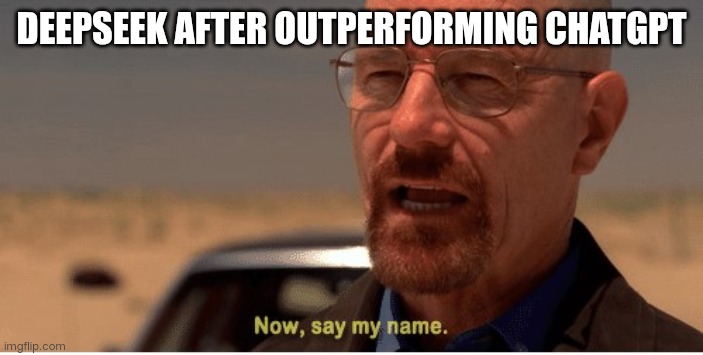 Now, say my name | DEEPSEEK AFTER OUTPERFORMING CHATGPT | image tagged in now say my name | made w/ Imgflip meme maker