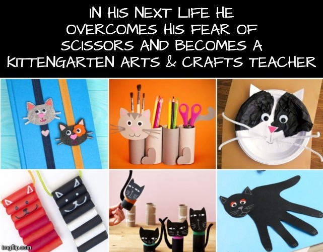 IN HIS NEXT LIFE HE OVERCOMES HIS FEAR OF SCISSORS AND BECOMES A KITTENGARTEN ARTS & CRAFTS TEACHER | made w/ Imgflip meme maker