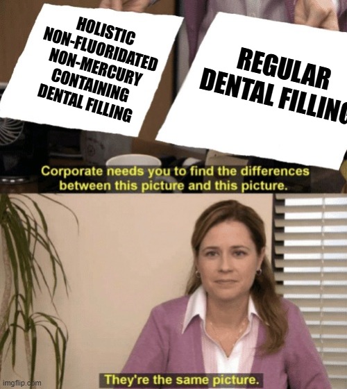 Same Fillings | HOLISTIC NON-FLUORIDATED NON-MERCURY CONTAINING DENTAL FILLING; REGULAR DENTAL FILLING | image tagged in corporate needs you to find the differences | made w/ Imgflip meme maker