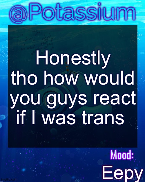 Potassium Subnautica Template | Honestly tho how would you guys react if I was trans; Eepy | image tagged in potassium subnautica template | made w/ Imgflip meme maker