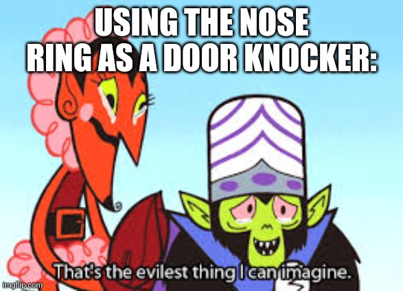 the most evil thing i can imagine | USING THE NOSE RING AS A DOOR KNOCKER: | image tagged in the most evil thing i can imagine | made w/ Imgflip meme maker