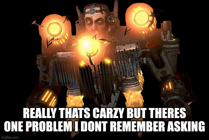 REALLY THATS CARZY BUT THERES ONE PROBLEM I DONT REMEMBER ASKING | image tagged in g-toilet 5 0 | made w/ Imgflip meme maker