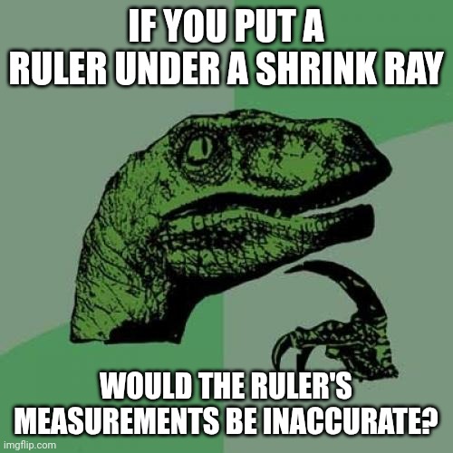 Philosoraptor Meme | IF YOU PUT A RULER UNDER A SHRINK RAY; WOULD THE RULER'S MEASUREMENTS BE INACCURATE? | image tagged in memes,philosoraptor | made w/ Imgflip meme maker