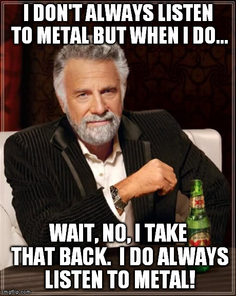 The Most Interesting Man In The World Meme | I DON'T ALWAYS LISTEN TO METAL BUT WHEN I DO... WAIT, NO, I TAKE THAT BACK.  I DO ALWAYS LISTEN TO METAL! | image tagged in memes,the most interesting man in the world | made w/ Imgflip meme maker