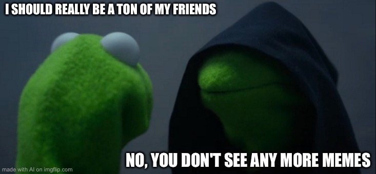 Evil Kermit Meme | I SHOULD REALLY BE A TON OF MY FRIENDS; NO, YOU DON'T SEE ANY MORE MEMES | image tagged in memes,evil kermit | made w/ Imgflip meme maker