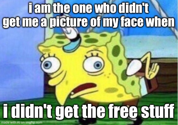 Mocking Spongebob | i am the one who didn't get me a picture of my face when; i didn't get the free stuff | image tagged in memes,mocking spongebob | made w/ Imgflip meme maker