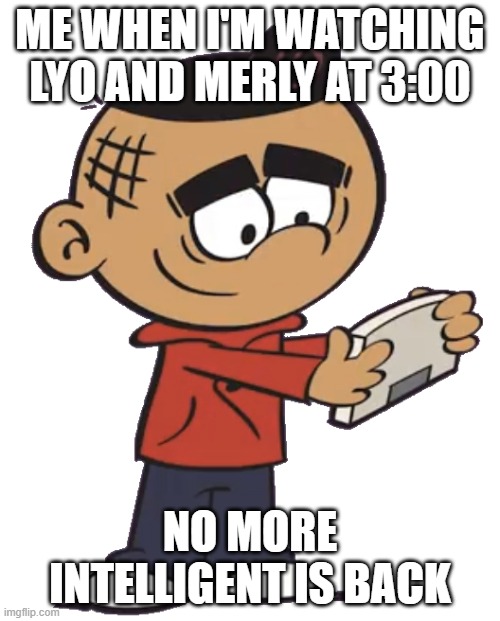 My addictions to Lyo and Merly | ME WHEN I'M WATCHING LYO AND MERLY AT 3:00; NO MORE INTELLIGENT IS BACK | image tagged in carlino casagrande | made w/ Imgflip meme maker