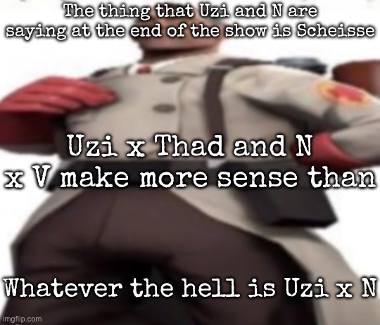 I’m sure that was the original plan | The thing that Uzi and N are saying at the end of the show is Scheisse; Uzi x Thad and N x V make more sense than; Whatever the hell is Uzi x N | image tagged in ze medic,murder drones | made w/ Imgflip meme maker