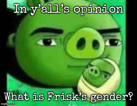 Remember, Toby said they don’t a specified gender so players don’t feel so left out | In y’all’s opinion; What is Frisk’s gender? | image tagged in bad piggies,msmg,undertale | made w/ Imgflip meme maker