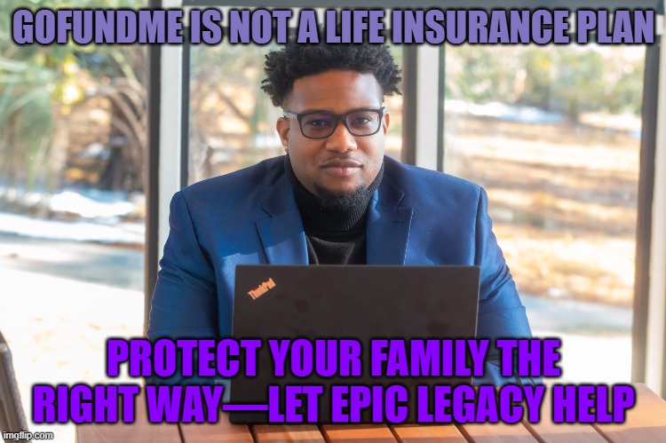 get life insurance | GOFUNDME IS NOT A LIFE INSURANCE PLAN; PROTECT YOUR FAMILY THE RIGHT WAY—LET EPIC LEGACY HELP | image tagged in real life | made w/ Imgflip meme maker