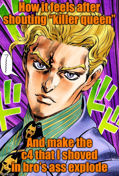 Real | How it feels after shouting “killer queen”; And make the c4 that I shoved in bro’s ass explode | image tagged in anime,jjba | made w/ Imgflip meme maker