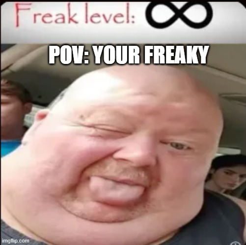 pov: your freaky | POV: YOUR FREAKY | image tagged in funny | made w/ Imgflip meme maker