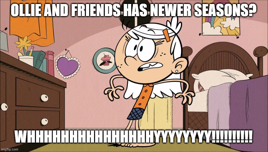 R.I.P. Ollie And Friends (Season 1 to Season 4) 2010 - 2019 | OLLIE AND FRIENDS HAS NEWER SEASONS? WHHHHHHHHHHHHHHHYYYYYYYY!!!!!!!!!! | image tagged in linka's upset about | made w/ Imgflip meme maker