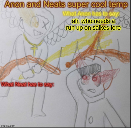 hint: if you dont know the name nacla, you need a run up (ill respond in the morning) | alr, who needs a run up on saikes lore | image tagged in anon and neats super cool shared temp | made w/ Imgflip meme maker
