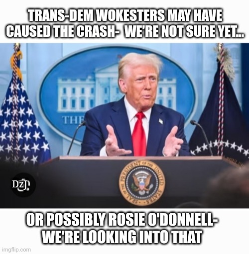 Nothing but the truth | TRANS-DEM WOKESTERS MAY HAVE CAUSED THE CRASH-  WE'RE NOT SURE YET... DzJ; OR POSSIBLY ROSIE O'DONNELL- WE'RE LOOKING INTO THAT | image tagged in maga,always,sad truth | made w/ Imgflip meme maker