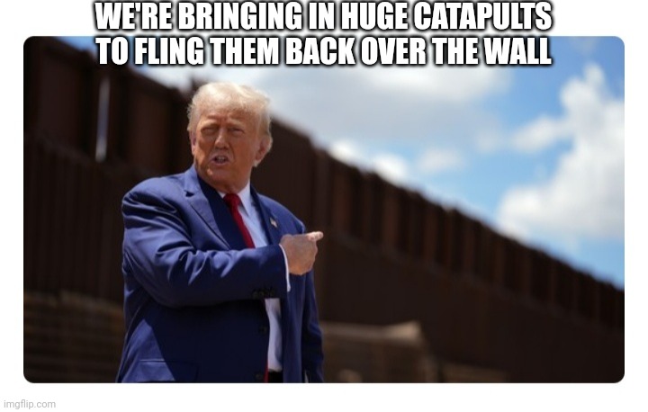 MAGA In Action | WE'RE BRINGING IN HUGE CATAPULTS TO FLING THEM BACK OVER THE WALL | image tagged in maga,always,the truth | made w/ Imgflip meme maker