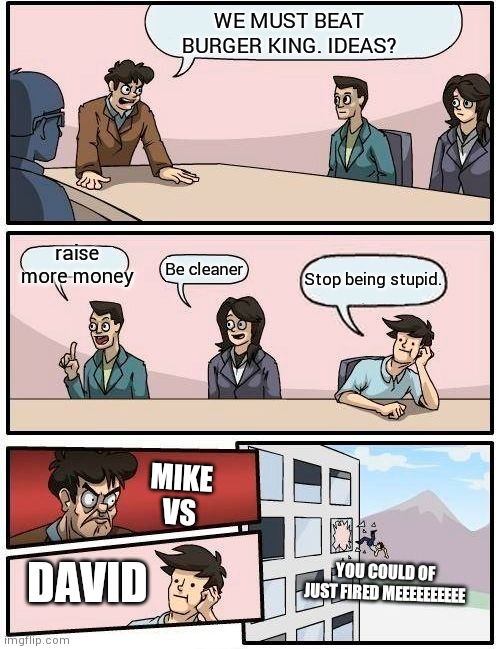 Boardroom Meeting Suggestion Meme | WE MUST BEAT BURGER KING. IDEAS? raise more money; Be cleaner; Stop being stupid. MIKE VS; DAVID; YOU COULD OF JUST FIRED MEEEEEEEEEE | image tagged in memes,boardroom meeting suggestion | made w/ Imgflip meme maker