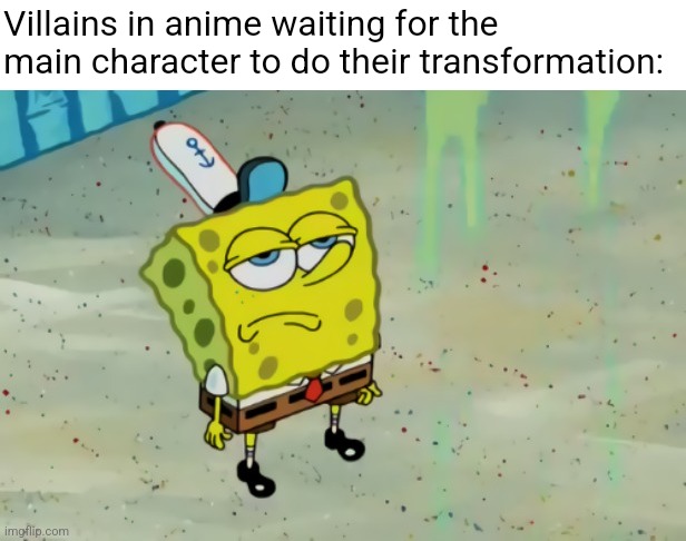 My ultimate form | Villains in anime waiting for the main character to do their transformation: | image tagged in spongebob not scared | made w/ Imgflip meme maker