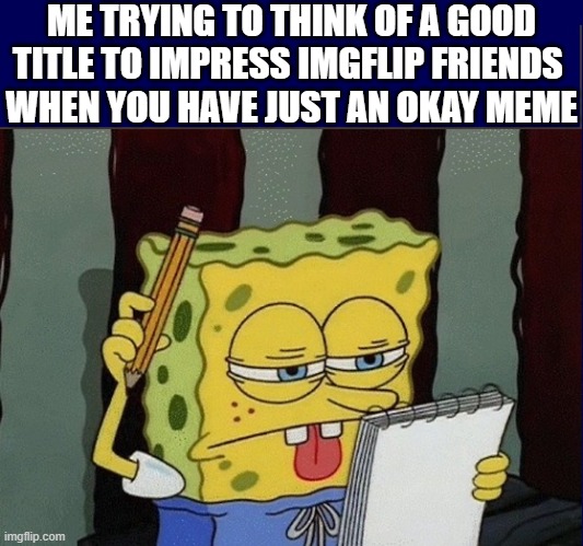 Finding a good title is often harder than making the meme | ME TRYING TO THINK OF A GOOD
TITLE TO IMPRESS IMGFLIP FRIENDS 
WHEN YOU HAVE JUST AN OKAY MEME | image tagged in vince vance,spongebob thinking,cartoons,imgflip humor,imgflip community,titles | made w/ Imgflip meme maker