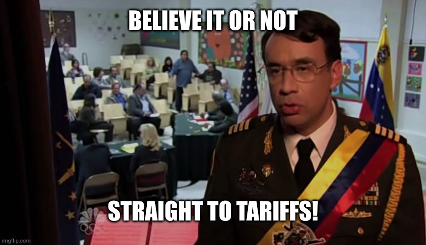 Straight to… | BELIEVE IT OR NOT; STRAIGHT TO TARIFFS! | image tagged in straight to | made w/ Imgflip meme maker