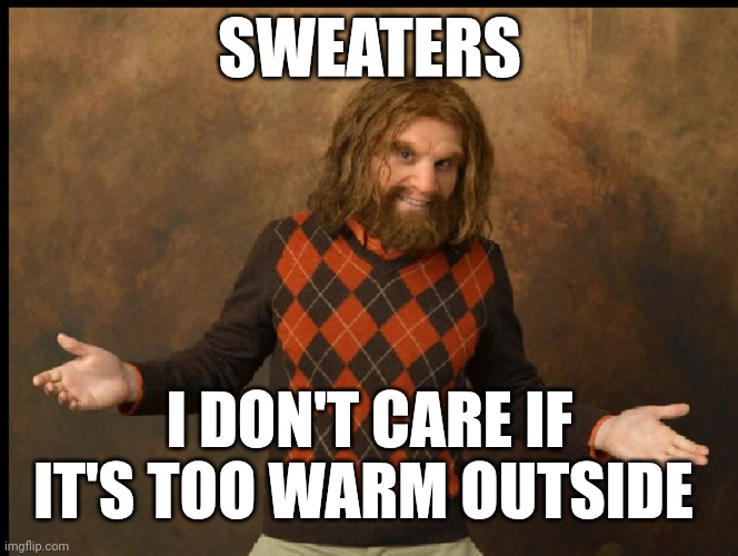 Sweater | SWEATERS; I DON'T CARE IF IT'S TOO WARM OUTSIDE | image tagged in geico caveman sweater | made w/ Imgflip meme maker