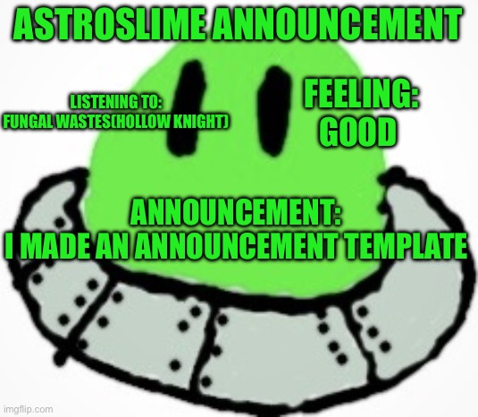 Nothing more | ASTROSLIME ANNOUNCEMENT; FEELING:
GOOD; LISTENING TO:
FUNGAL WASTES(HOLLOW KNIGHT); ANNOUNCEMENT:
I MADE AN ANNOUNCEMENT TEMPLATE | image tagged in astro_slime | made w/ Imgflip meme maker