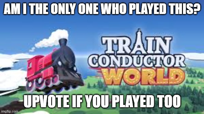 train conductor world | AM I THE ONLY ONE WHO PLAYED THIS? UPVOTE IF YOU PLAYED TOO | image tagged in question | made w/ Imgflip meme maker