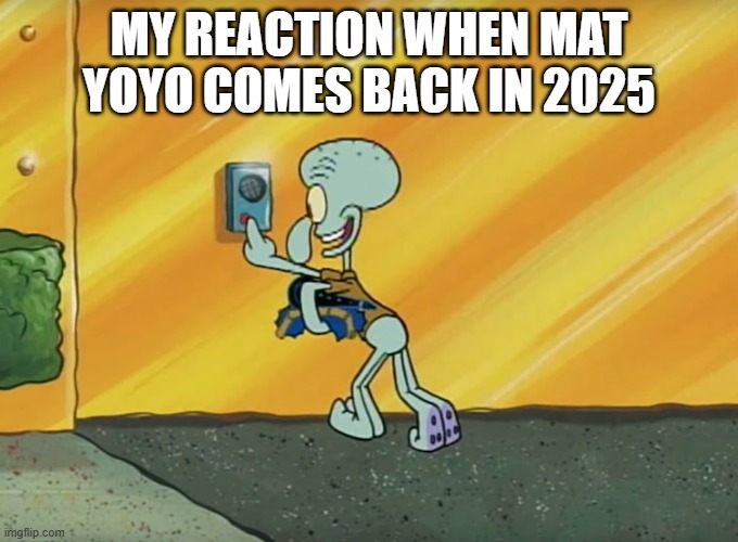 Yoyo and Yaya's big hurrah in 2025 | MY REACTION WHEN MAT YOYO COMES BACK IN 2025 | image tagged in here about the happiness | made w/ Imgflip meme maker