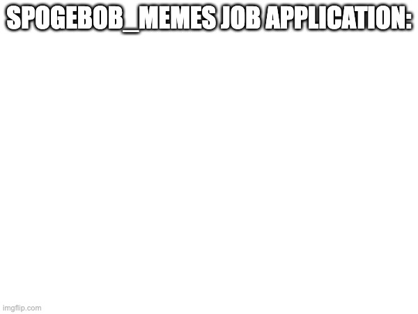 SPOGEBOB_MEMES JOB APPLICATION: | made w/ Imgflip meme maker