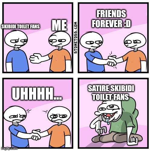 I only ask to be friends to chill skibidi toilet fans only NOT satirical radicals | FRIENDS FOREVER :D; SKIBIDI TOILET FANS; ME; UHHHH... SATIRE SKIBIDI TOILET FANS | image tagged in uhhh,skibidi toilet | made w/ Imgflip meme maker