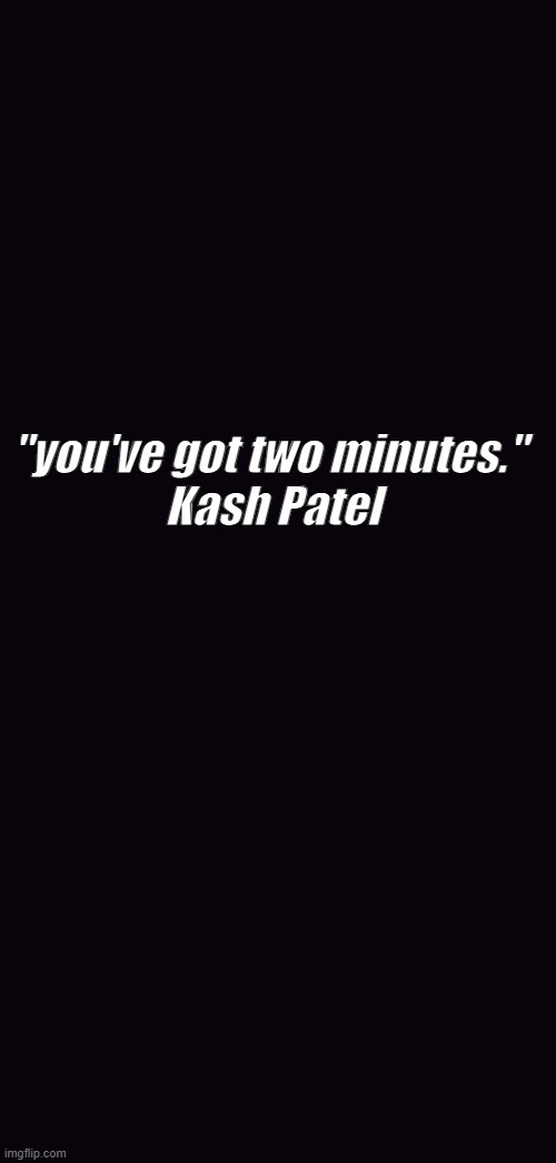 Kash Patel making it real! | "you've got two minutes." 

Kash Patel | image tagged in enlighment is the new wealth | made w/ Imgflip meme maker