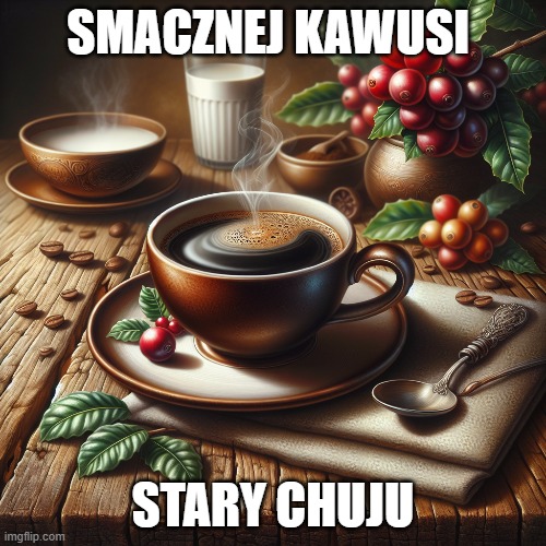 smacznej kawusi | SMACZNEJ KAWUSI; STARY CHUJU | image tagged in coffee,funny | made w/ Imgflip meme maker
