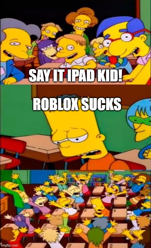 roblox be like | SAY IT IPAD KID! ROBLOX SUCKS | image tagged in say the line bart simpsons | made w/ Imgflip meme maker